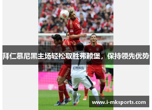拜仁慕尼黑主场轻松取胜弗赖堡，保持领先优势