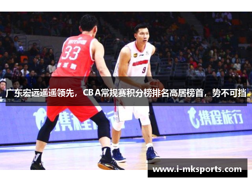 广东宏远遥遥领先，CBA常规赛积分榜排名高居榜首，势不可挡