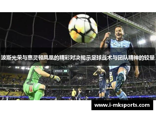 波斯光荣与惠灵顿凤凰的精彩对决揭示足球战术与团队精神的较量