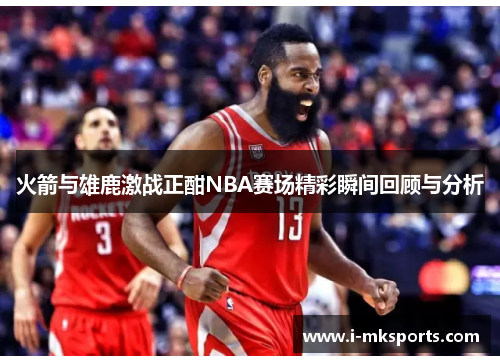 火箭与雄鹿激战正酣NBA赛场精彩瞬间回顾与分析