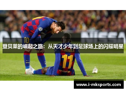 登贝莱的崛起之路：从天才少年到足球场上的闪耀明星