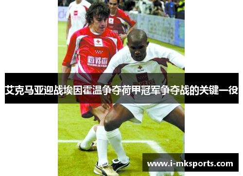 艾克马亚迎战埃因霍温争夺荷甲冠军争夺战的关键一役