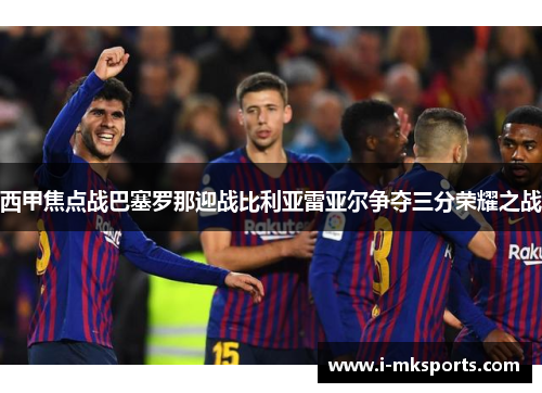 西甲焦点战巴塞罗那迎战比利亚雷亚尔争夺三分荣耀之战