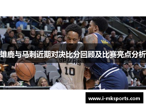 雄鹿与马刺近期对决比分回顾及比赛亮点分析