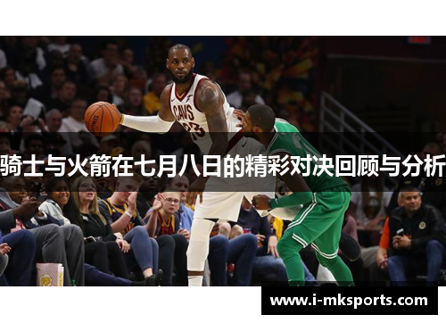 骑士与火箭在七月八日的精彩对决回顾与分析