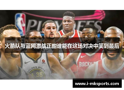 火箭队与蓝网激战正酣谁能在这场对决中笑到最后