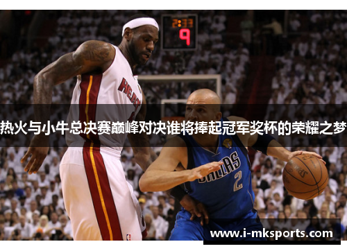 热火与小牛总决赛巅峰对决谁将捧起冠军奖杯的荣耀之梦