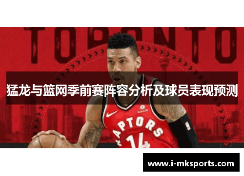 猛龙与篮网季前赛阵容分析及球员表现预测