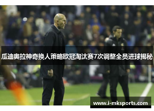 瓜迪奥拉神奇换人策略欧冠淘汰赛7次调整全员进球揭秘