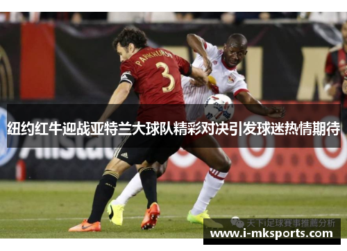 纽约红牛迎战亚特兰大球队精彩对决引发球迷热情期待